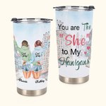 Personalized You Are The She to My Nanigans 20oz Tumbler Gift for Friends Daily Use