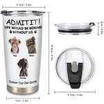 Personalized Life Would Be Boring Without Me 1-4 Pet Photos Names 20oz Insulated Tumbler with Lid and Straw Birthday Gift for Pet Owners